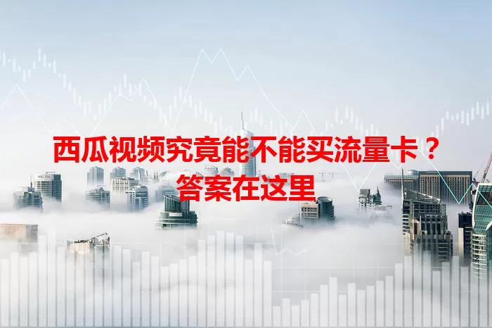 西瓜视频究竟能不能买流量卡?答案在这里