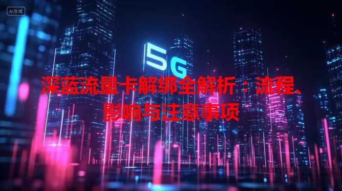 深蓝流量卡解绑全解析:流程、影响与注意事项
