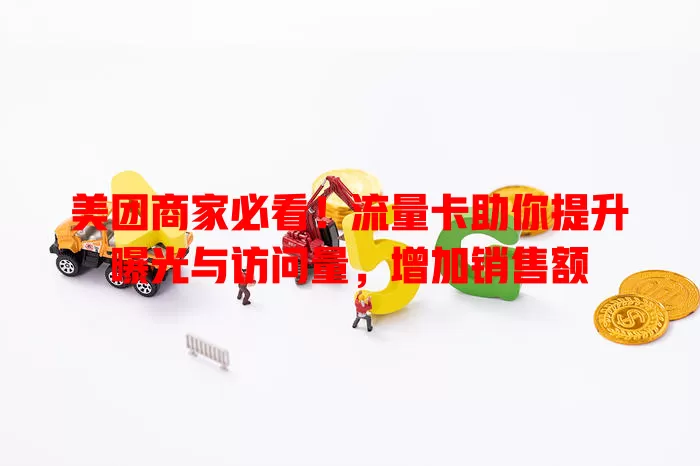 美团商家必看!流量卡助你提升曝光与访问量,增加销售额