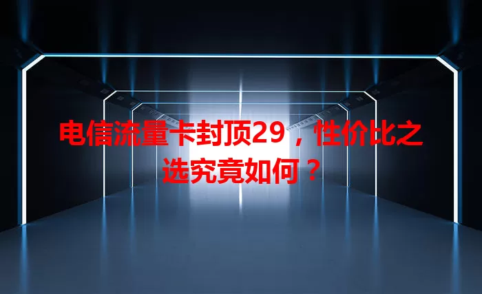 电信流量卡封顶29,性价比之选究竟如何?