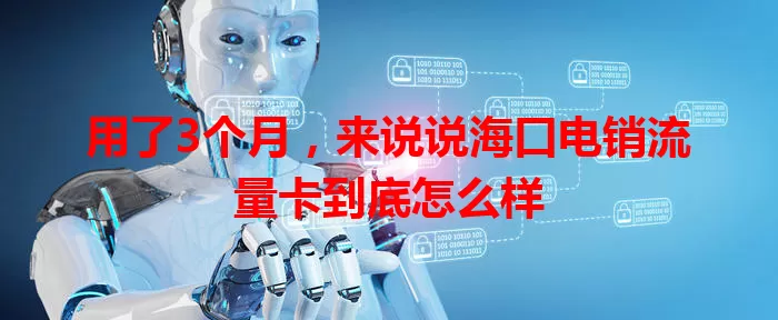 用了3个月,来说说海口电销流量卡到底怎么样