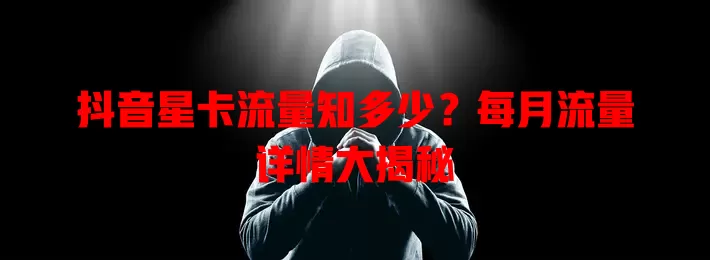 抖音星卡流量知多少?每月流量详情大揭秘
