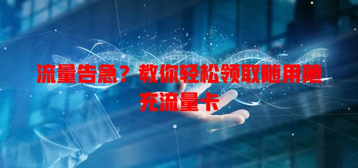 流量告急?教你轻松领取随用随充流量卡