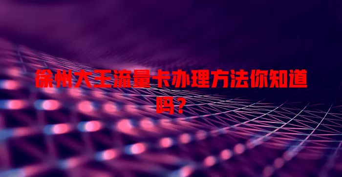 徐州大王流量卡办理方法你知道吗?