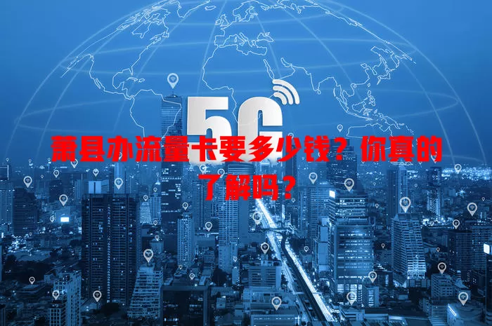 萧县办流量卡要多少钱?你真的了解吗?