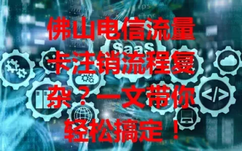 佛山电信流量卡注销流程复杂？一文带你轻松搞定！