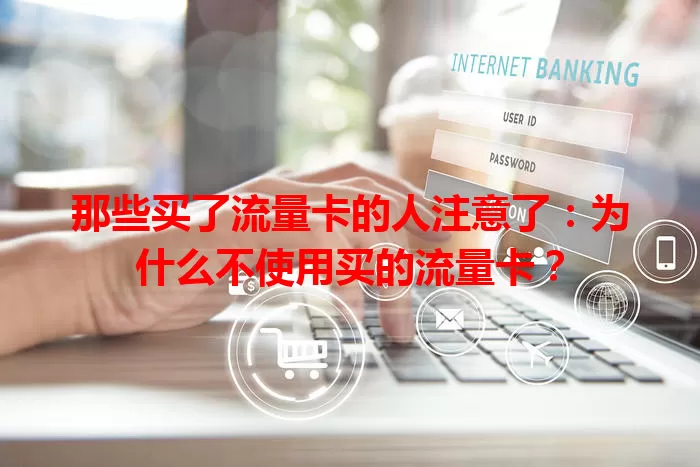 那些买了流量卡的人注意了:为什么不使用买的流量卡?