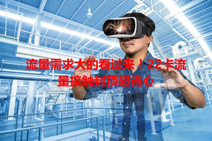 流量需求大的看过来!22卡流量接触封顶超省心