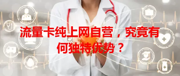流量卡纯上网自营,究竟有何独特优势?