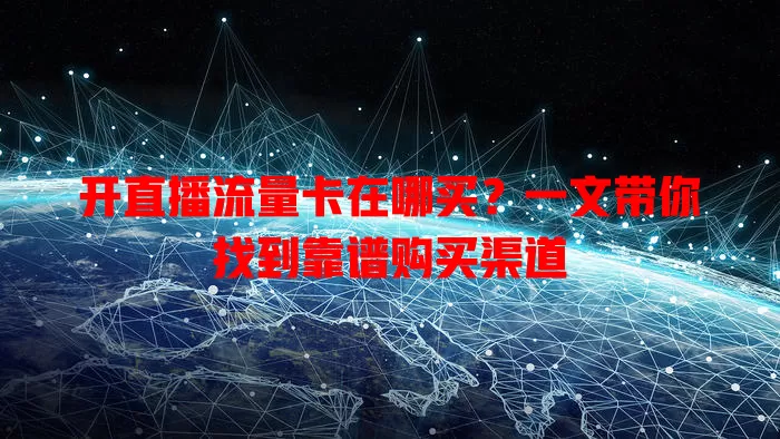 开直播流量卡在哪买?一文带你找到靠谱购买渠道
