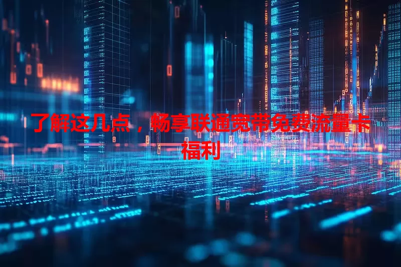 了解这几点,畅享联通宽带免费流量卡福利