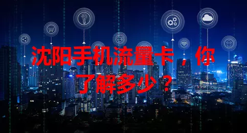 沈阳手机流量卡,你了解多少?