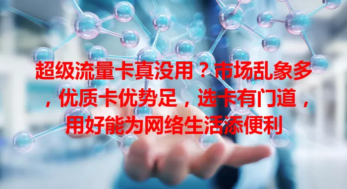 超级流量卡真没用?市场乱象多,优质卡优势足,选卡有门道,用好能为网络生活添便利