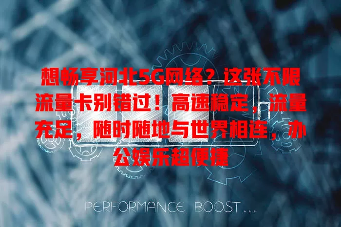 想畅享河北5G网络?这张不限流量卡别错过!高速稳定,流量充足,随时随地与世界相连,办公娱乐超便捷