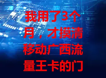 我用了3个月,才摸清移动广西流量王卡的门道