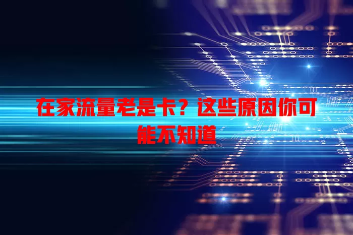 在家流量老是卡?这些原因你可能不知道