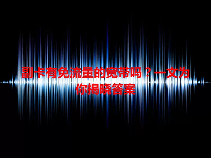 副卡有免流量的宽带吗?一文为你揭晓答案