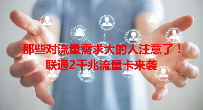 那些对流量需求大的人注意了!联通2千兆流量卡来袭