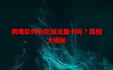病毒软件会吃掉流量卡吗？真相大揭秘
