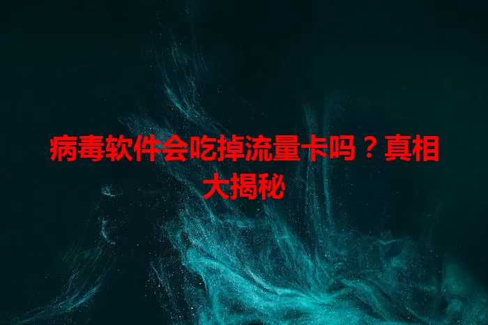 病毒软件会吃掉流量卡吗?真相大揭秘