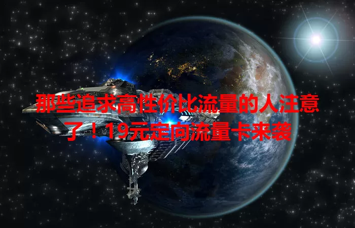 那些追求高性价比流量的人注意了!19元定向流量卡来袭