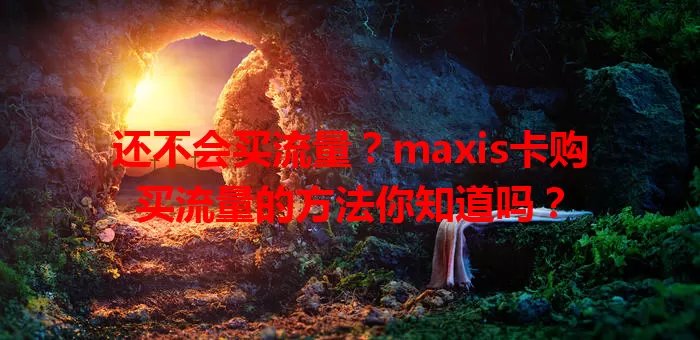 还不会买流量?maxis卡购买流量的方法你知道吗?