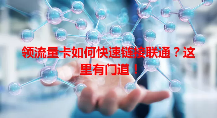 领流量卡如何快速链接联通?这里有门道!