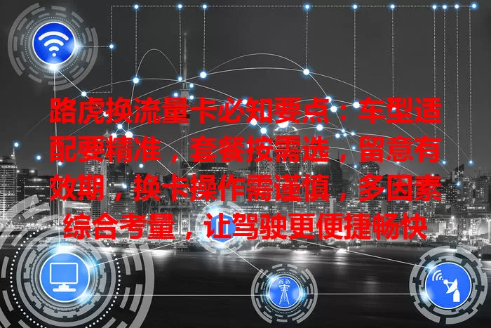 路虎换流量卡必知要点:车型适配要精准,套餐按需选,留意有效期,换卡操作需谨慎,多因素综合考量,让驾驶更便捷畅快