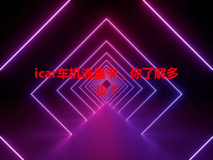 icar车机流量卡,你了解多少?
