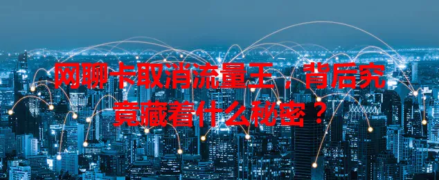 网聊卡取消流量王,背后究竟藏着什么秘密?
