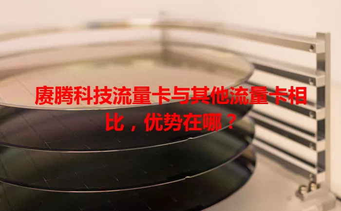 赓腾科技流量卡与其他流量卡相比,优势在哪?