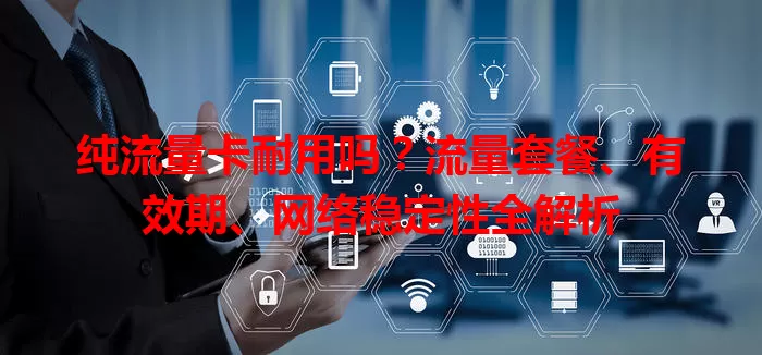 纯流量卡耐用吗?流量套餐、有效期、网络稳定性全解析