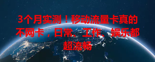 3个月实测!移动流量卡真的不网卡,日常、工作、娱乐都超流畅