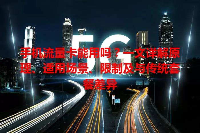 手机流量卡能用吗?一文详解原理、适用场景、限制及与传统套餐差异