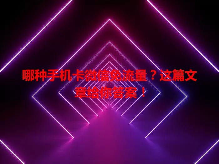 哪种手机卡微信免流量?这篇文章给你答案!