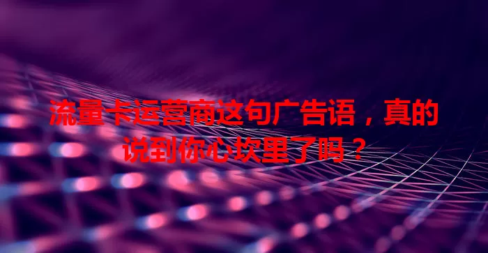 流量卡运营商这句广告语,真的说到你心坎里了吗?