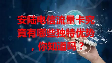 安陆电信流量卡究竟有哪些独特优势,你知道吗?