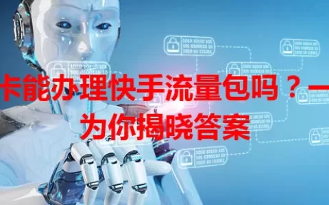 副卡能办理快手流量包吗？一文为你揭晓答案