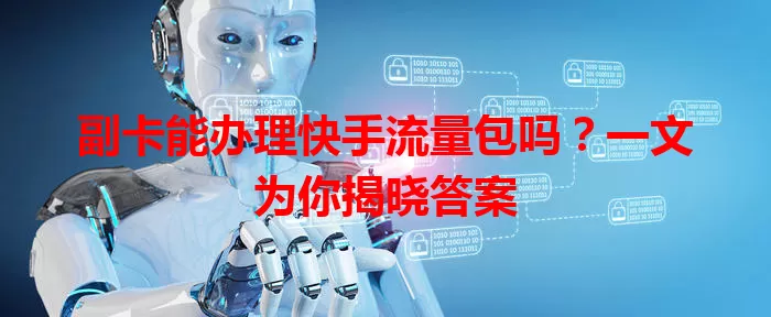 副卡能办理快手流量包吗?一文为你揭晓答案