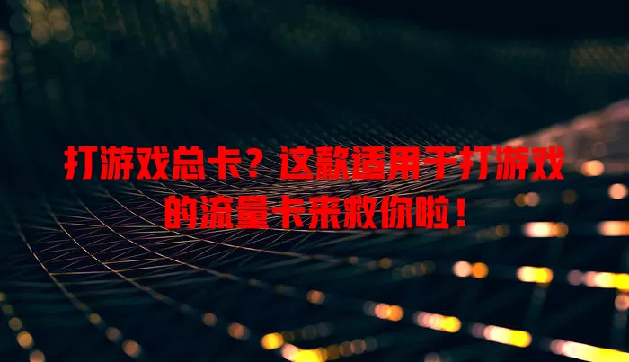打游戏总卡?这款适用于打游戏的流量卡来救你啦!