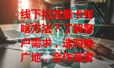 线下拉流量卡有啥方法?了解客户需求,选对推广地,合作商家,办活动,提供优质服务,这些你得知道!
