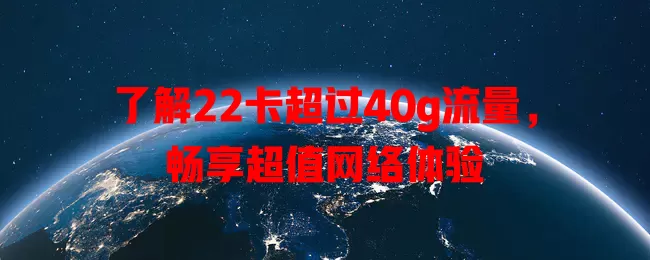 了解22卡超过40g流量,畅享超值网络体验