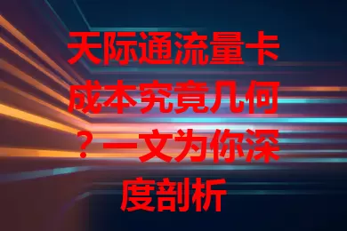 天际通流量卡成本究竟几何?一文为你深度剖析