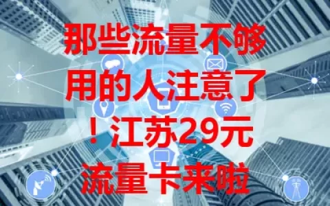 那些流量不够用的人注意了！江苏29元流量卡来啦
