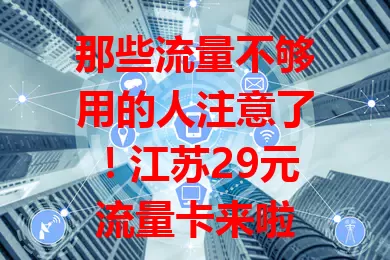 那些流量不够用的人注意了!江苏29元流量卡来啦