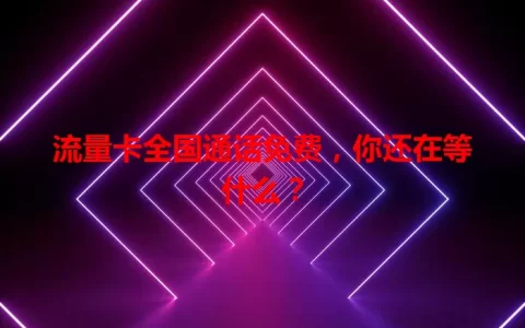 流量卡全国通话免费，你还在等什么？