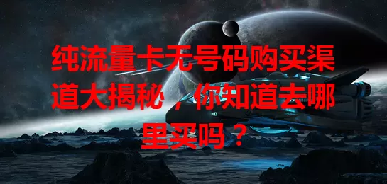 纯流量卡无号码购买渠道大揭秘,你知道去哪里买吗?