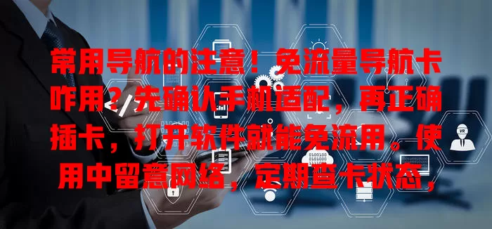 常用导航的注意!免流量导航卡咋用?先确认手机适配,再正确插卡,打开软件就能免流用。使用中留意网络,定期查卡状态,掌握这些开启无忧出行