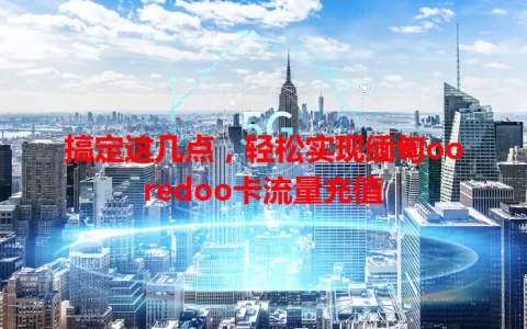 搞定这几点，轻松实现缅甸ooredoo卡流量充值