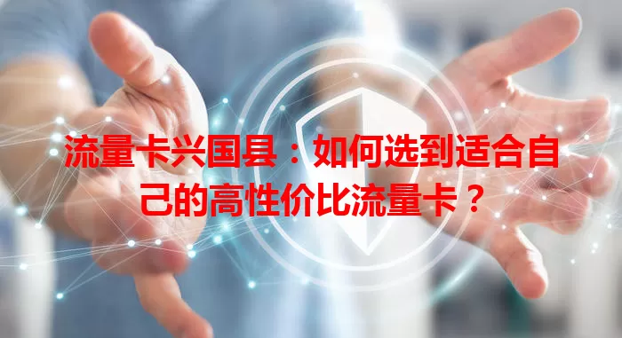 流量卡兴国县:如何选到适合自己的高性价比流量卡?